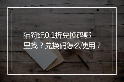 猫狩纪0.1折兑换码哪里找?兑换码怎么使用?