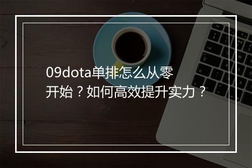 09dota单排怎么从零开始？如何高效提升实力？