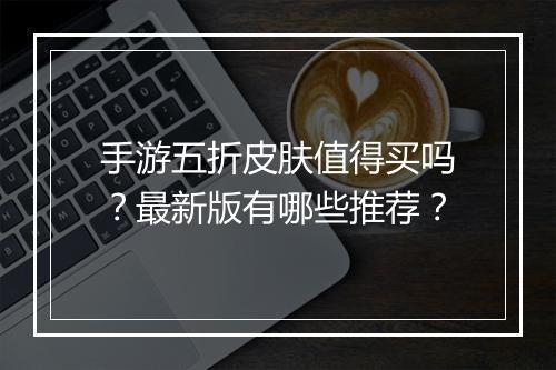 手游五折皮肤值得买吗？最新版有哪些推荐？