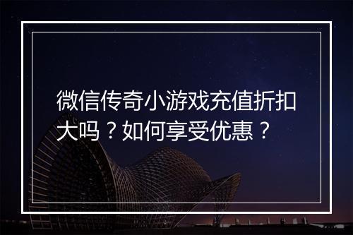 微信传奇小游戏充值折扣大吗?如何享受优惠?