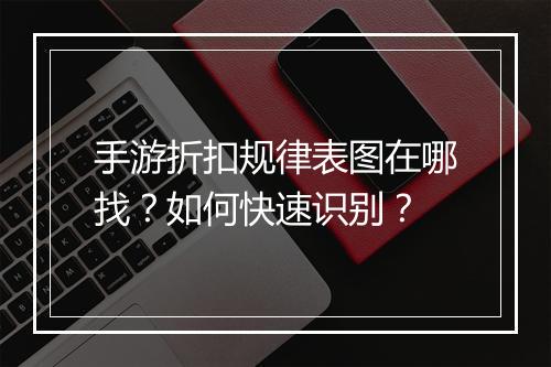 手游折扣规律表图在哪找？如何快速识别？