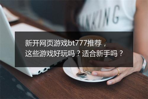 新开网页游戏bt777推荐，这些游戏好玩吗？适合新手吗？