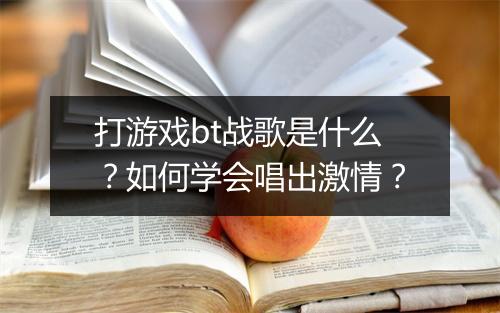 打游戏bt战歌是什么？如何学会唱出激情？