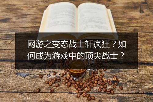 网游之变态战士轩疯狂?如何成为游戏中的顶尖战士?