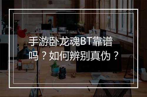手游卧龙魂BT靠谱吗?如何辨别真伪?