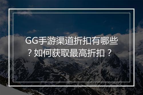GG手游渠道折扣有哪些？如何获取最高折扣？