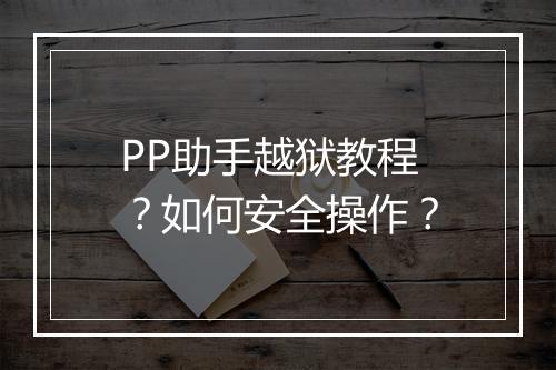 PP助手越狱教程？如何安全操作？