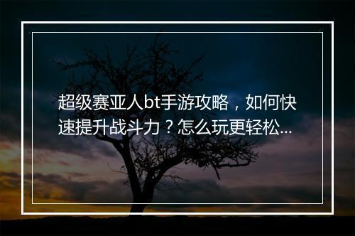 超级赛亚人bt手游攻略，如何快速提升战斗力？怎么玩更轻松？