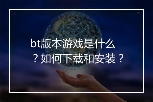 bt版本游戏是什么?如何下载和安装?