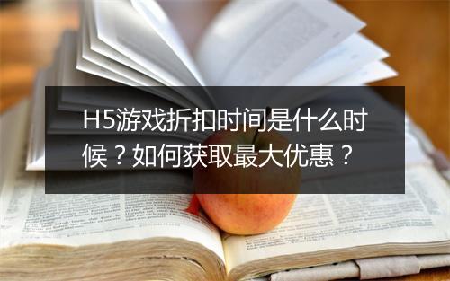 H5游戏折扣时间是什么时候?如何获取最大优惠?