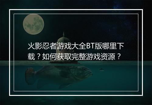 火影忍者游戏大全BT版哪里下载？如何获取完整游戏资源？