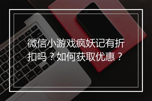 微信小游戏疯妖记有折扣吗?如何获取优惠?
