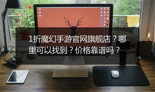 1折魔幻手游官网旗舰店?哪里可以找到?价格靠谱吗?