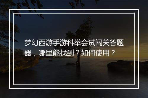 梦幻西游手游科举会试闯关答题器,哪里能找到?如何使用?