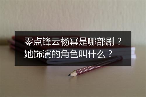 零点锋云杨幂是哪部剧？她饰演的角色叫什么？