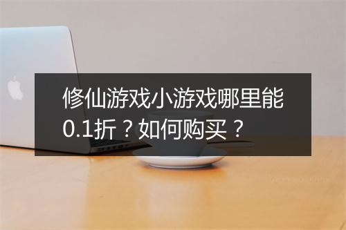 修仙游戏小游戏哪里能0.1折?如何购买?