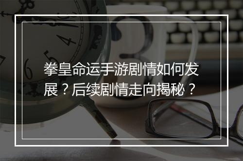 拳皇命运手游剧情如何发展？后续剧情走向揭秘？